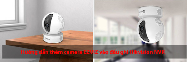 Cách gán thêm camera EZVIZ vào đầu ghi Hikvision NVR