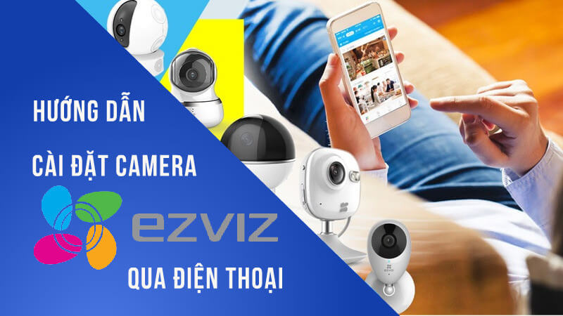 Hướng dẫn cài đặt camera Wifi EZVIZ trên điện thoại hình ảnh chi tiết nhất