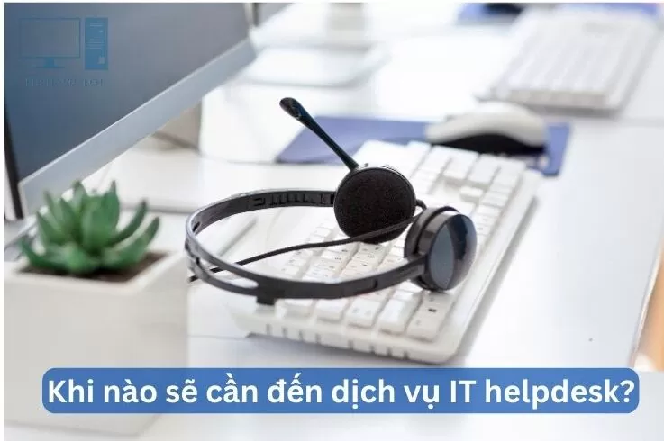 Khi nào sẽ cần đến dịch vụ IT helpdesk?